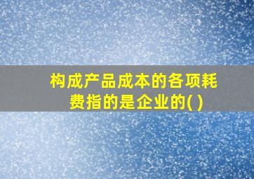 构成产品成本的各项耗费指的是企业的( )